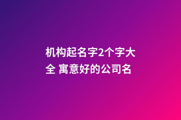 机构起名字2个字大全 寓意好的公司名
